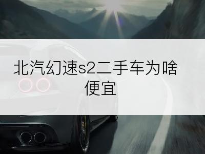 北汽幻速s2二手车为啥便宜