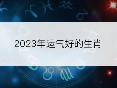 2023年运气好的生肖