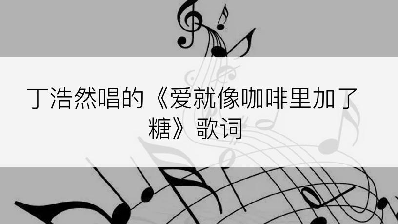 丁浩然唱的《爱就像咖啡里加了糖》歌词