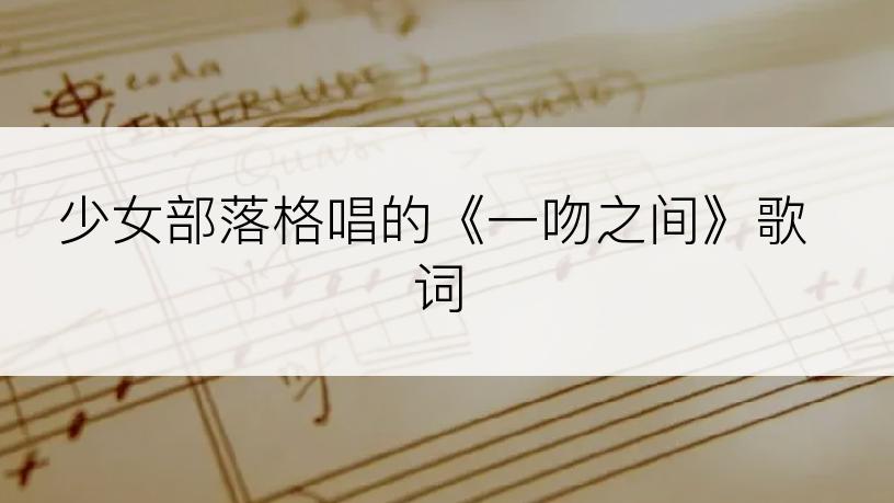 少女部落格唱的《一吻之间》歌词