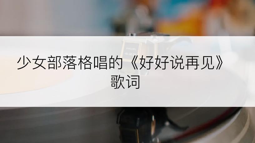 少女部落格唱的《好好说再见》歌词