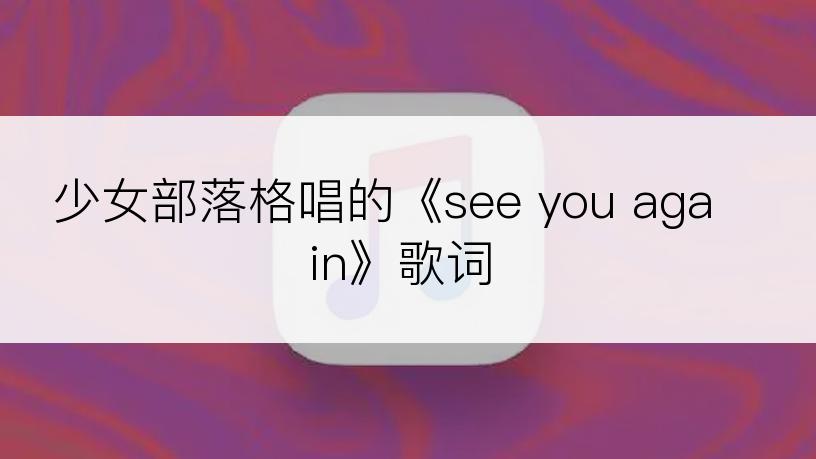 少女部落格唱的《see you again》歌词