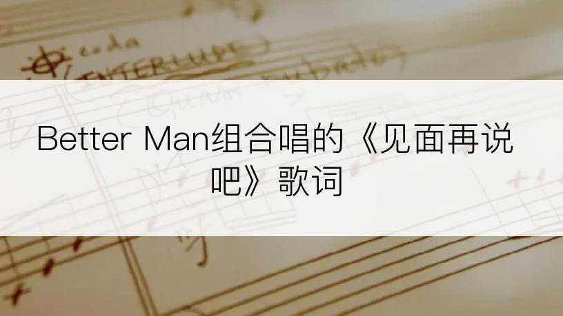 Better Man组合唱的《见面再说吧》歌词