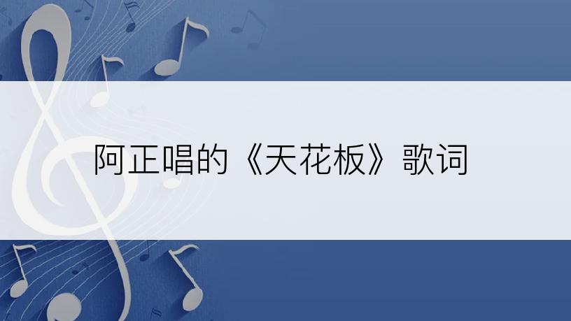 阿正唱的《天花板》歌词