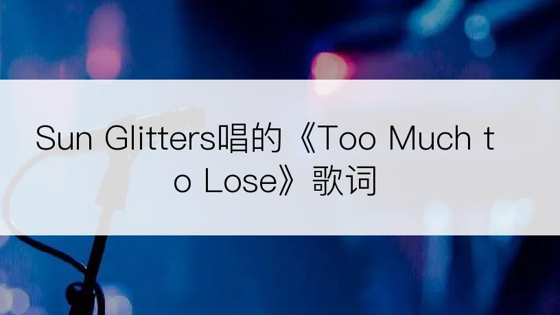 Sun Glitters唱的《Too Much to Lose》歌词