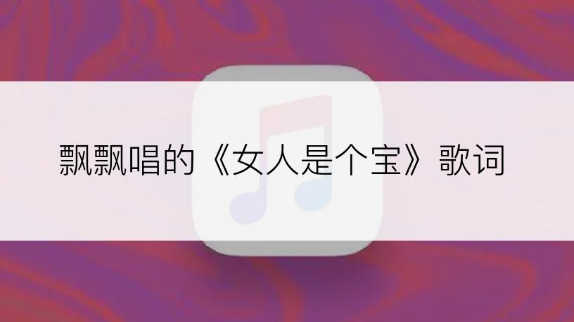 飘飘唱的《女人是个宝》歌词