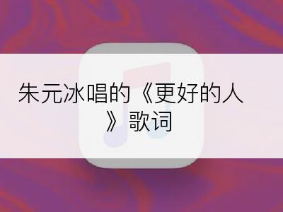朱元冰唱的《更好的人》歌词