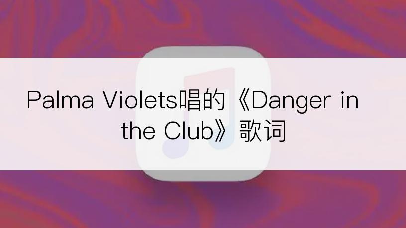 Palma Violets唱的《Danger in the Club》歌词