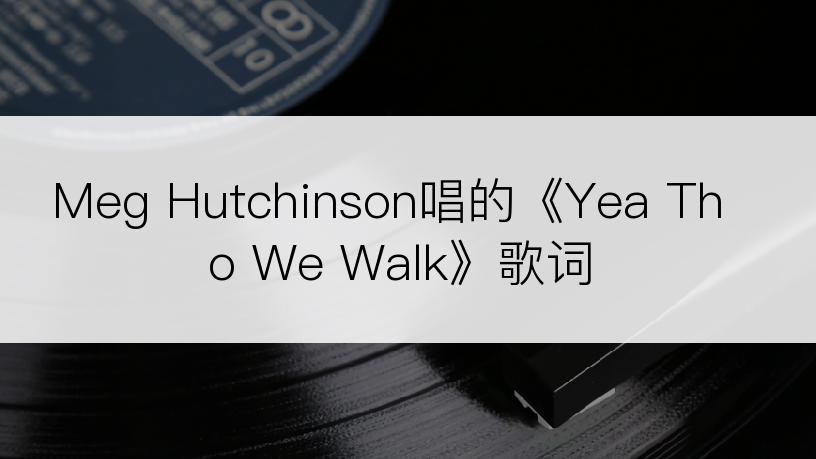Meg Hutchinson唱的《Yea Tho We Walk》歌词