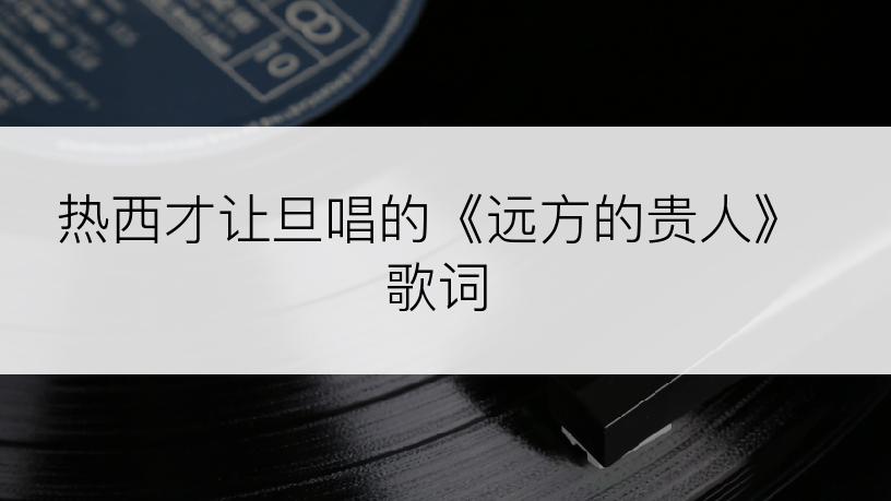 热西才让旦唱的《远方的贵人》歌词