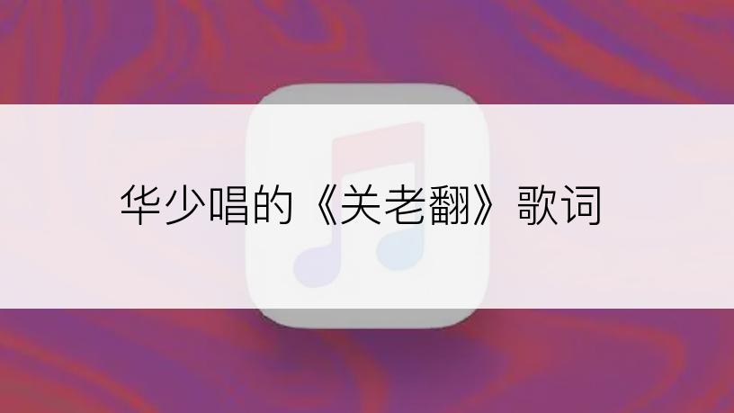 华少唱的《关老翻》歌词