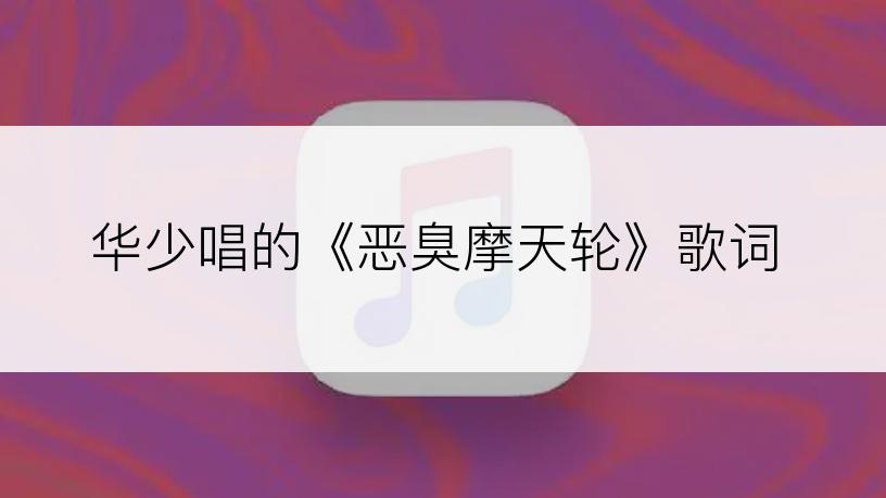 华少唱的《恶臭摩天轮》歌词