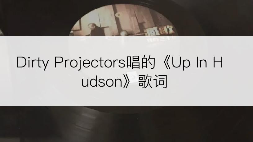 Dirty Projectors唱的《Up In Hudson》歌词