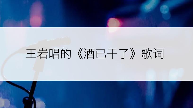 王岩唱的《酒已干了》歌词