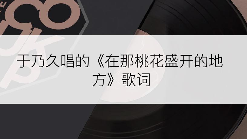 于乃久唱的《在那桃花盛开的地方》歌词