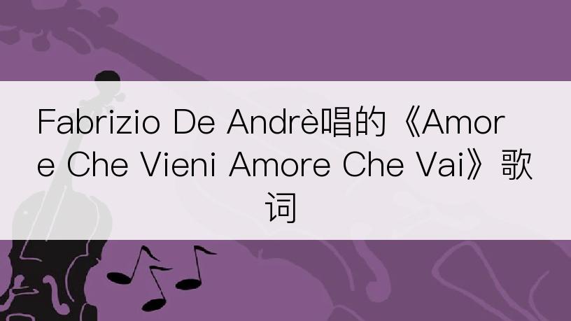 Fabrizio De Andrè唱的《Amore Che Vieni Amore Che Vai》歌词