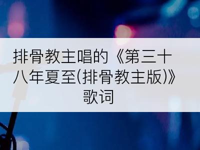 排骨教主唱的《第三十八年夏至(排骨教主版)》歌词