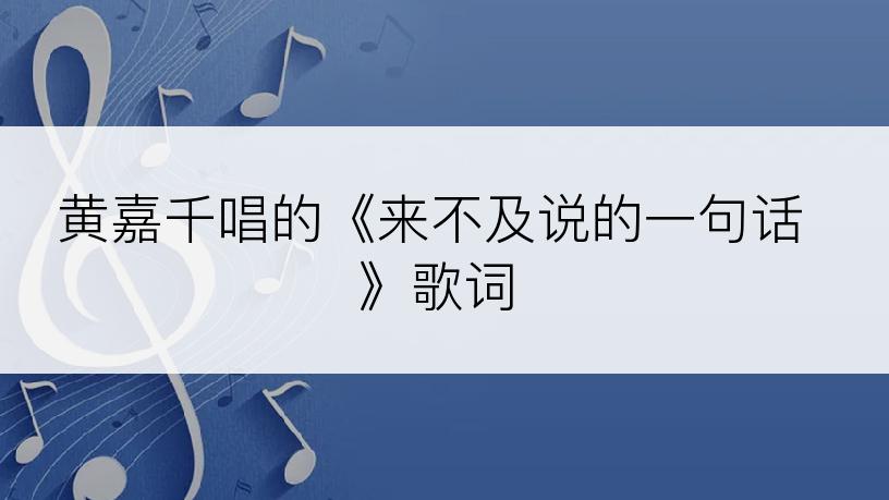 黄嘉千唱的《来不及说的一句话》歌词