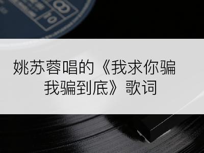姚苏蓉唱的《我求你骗我骗到底》歌词