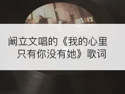 阚立文唱的《我的心里只有你没有她》歌词