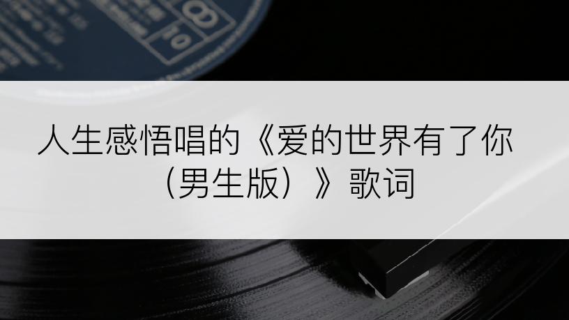 人生感悟唱的《爱的世界有了你（男生版）》歌词