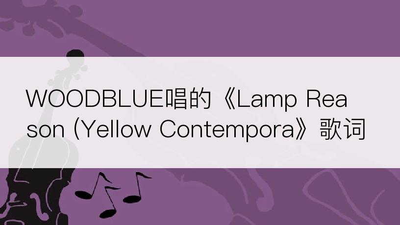 WOODBLUE唱的《Lamp Reason (Yellow Contempora》歌词