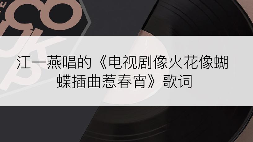 江一燕唱的《电视剧像火花像蝴蝶插曲惹春宵》歌词