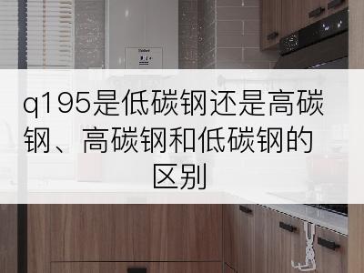 q195是低碳钢还是高碳钢、高碳钢和低碳钢的区别