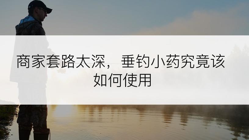 商家套路太深，垂钓小药究竟该如何使用