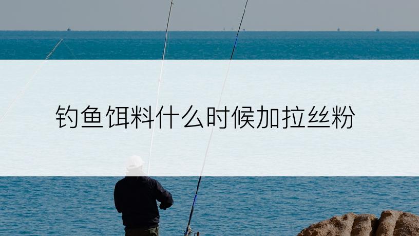 钓鱼饵料什么时候加拉丝粉