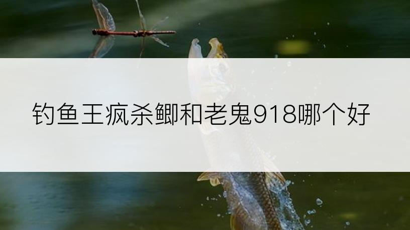 钓鱼王疯杀鲫和老鬼918哪个好