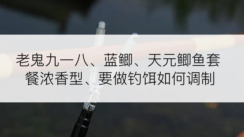 老鬼九一八、蓝鲫、天元鲫鱼套餐浓香型、要做钓饵如何调制