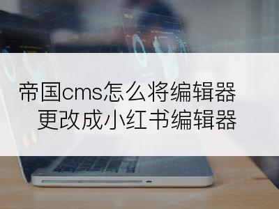 帝国cms怎么将编辑器更改成小红书编辑器