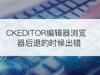 CKEDITOR编辑器浏览器后退的时候出错