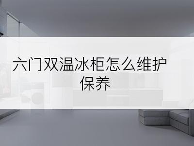 六门双温冰柜怎么维护保养