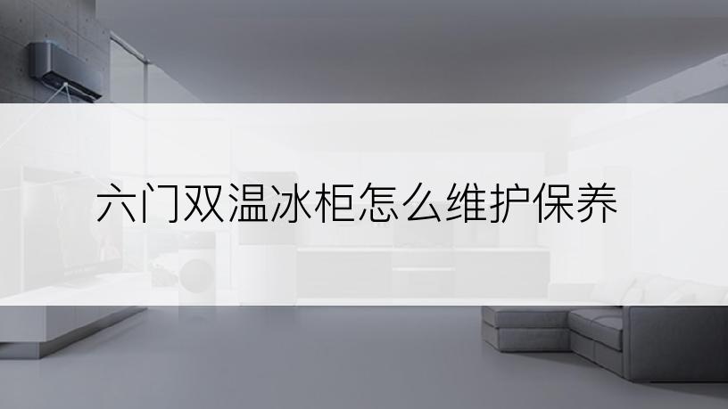 六门双温冰柜怎么维护保养