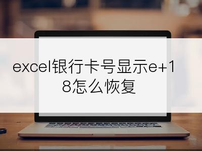 excel银行卡号显示e+18怎么恢复