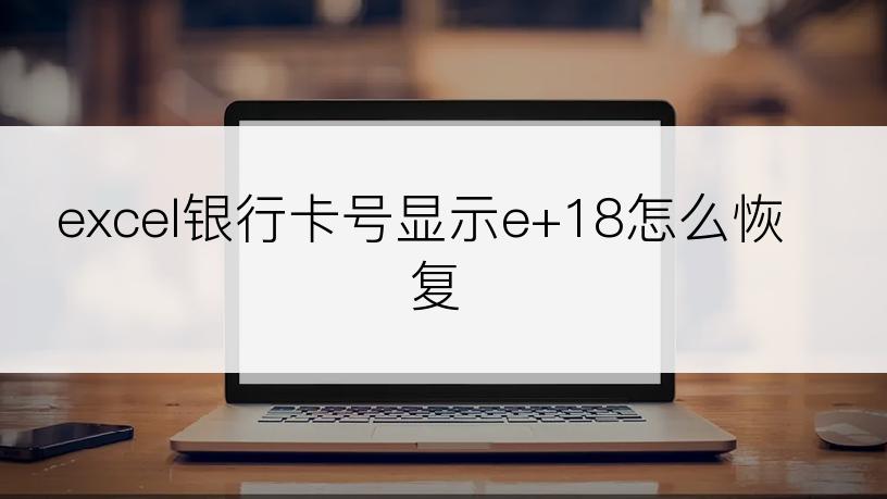 excel银行卡号显示e+18怎么恢复