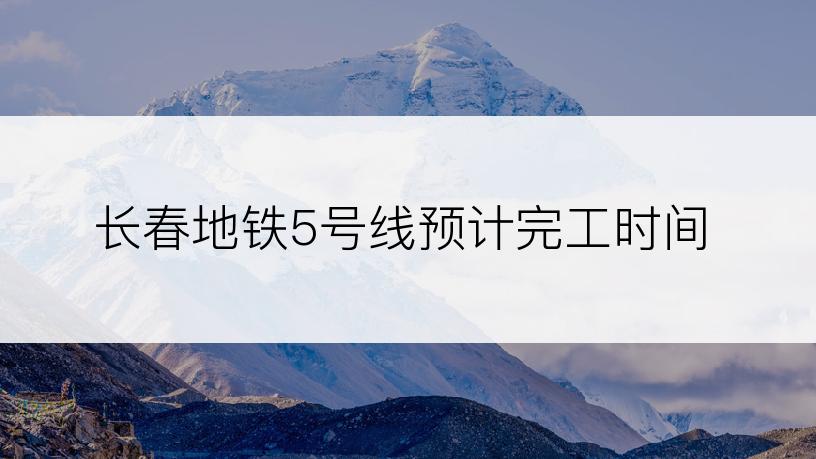 长春地铁5号线预计完工时间